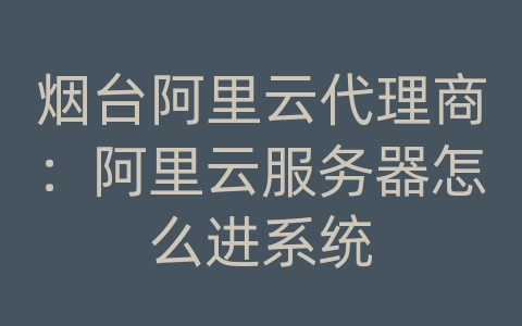 烟台阿里云代理商：阿里云服务器怎么进系统