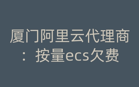 厦门阿里云代理商：按量ecs欠费