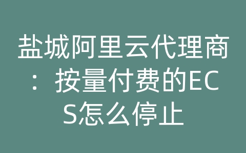 盐城阿里云代理商：按量付费的ECS怎么停止