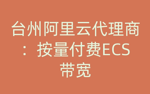 台州阿里云代理商：按量付费ECS带宽