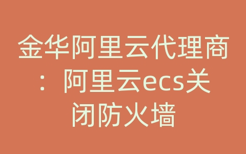 金华阿里云代理商：阿里云ecs关闭防火墙