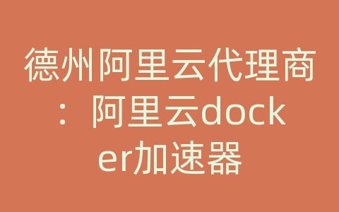 德州阿里云代理商：阿里云docker加速器