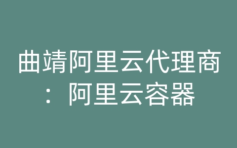 曲靖阿里云代理商：阿里云容器