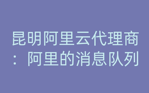 昆明阿里云代理商：阿里的消息队列