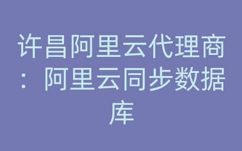 许昌阿里云代理商：阿里云同步数据库