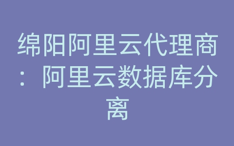 绵阳阿里云代理商：阿里云数据库分离