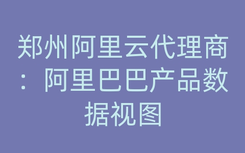 郑州阿里云代理商：阿里巴巴产品数据视图