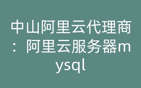 中山阿里云代理商：阿里云服务器mysql