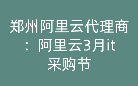 郑州阿里云代理商：阿里云3月it采购节