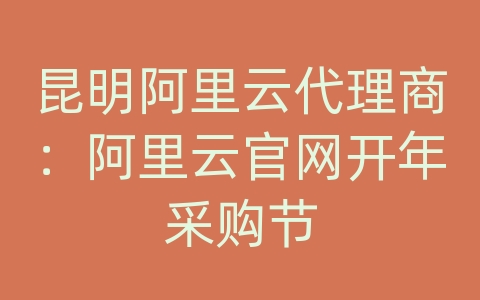 昆明阿里云代理商：阿里云官网开年采购节