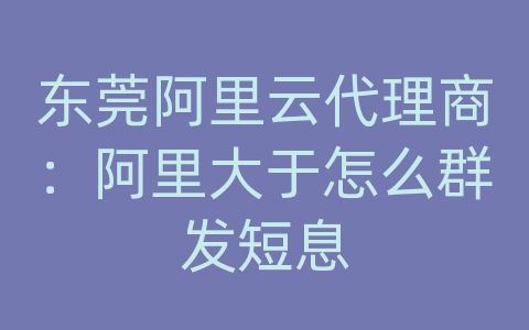 东莞阿里云代理商：阿里大于怎么群发短息