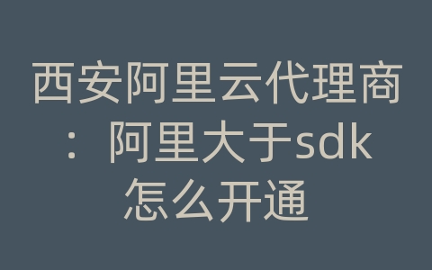 西安阿里云代理商：阿里大于sdk怎么开通