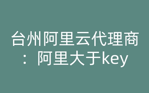 台州阿里云代理商：阿里大于key