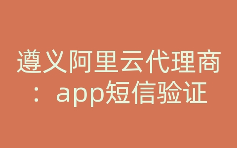 遵义阿里云代理商：app短信验证