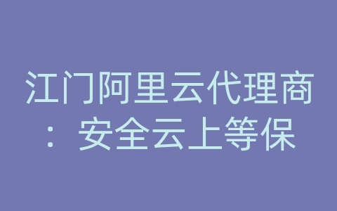 江门阿里云代理商：安全云上等保