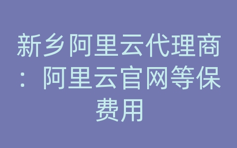 新乡阿里云代理商：阿里云官网等保费用