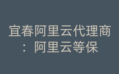 宜春阿里云代理商：阿里云等保