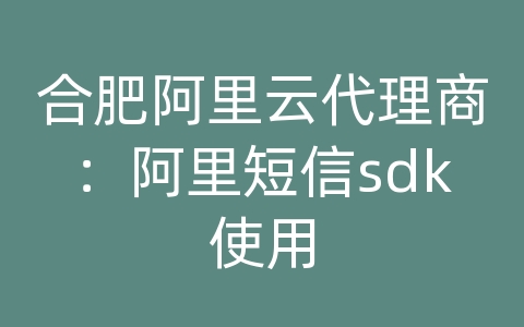 合肥阿里云代理商：阿里短信sdk使用