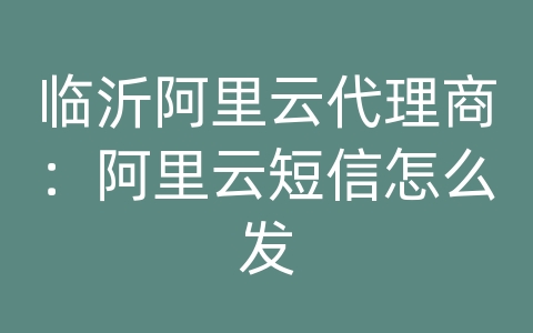 临沂阿里云代理商：阿里云短信怎么发