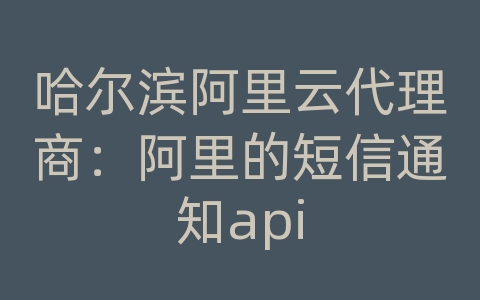 哈尔滨阿里云代理商：阿里的短信通知api