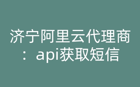 济宁阿里云代理商：api获取短信