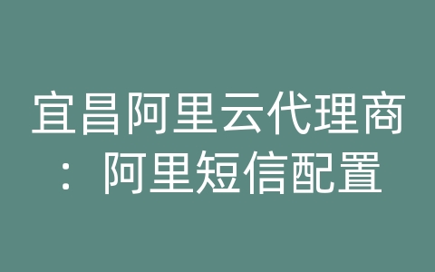 宜昌阿里云代理商：阿里短信配置