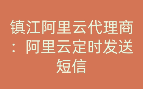 镇江阿里云代理商：阿里云定时发送短信