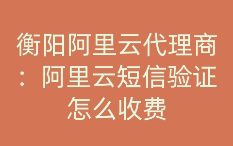 衡阳阿里云代理商：阿里云短信验证怎么收费