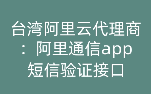 台湾阿里云代理商：阿里通信app短信验证接口