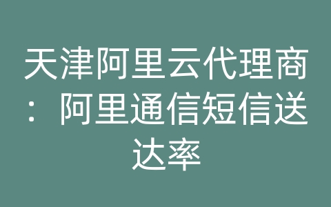 天津阿里云代理商：阿里通信短信送达率