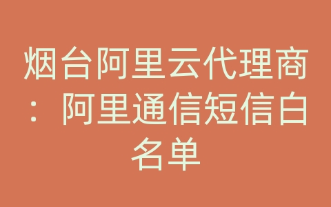 烟台阿里云代理商：阿里通信短信白名单