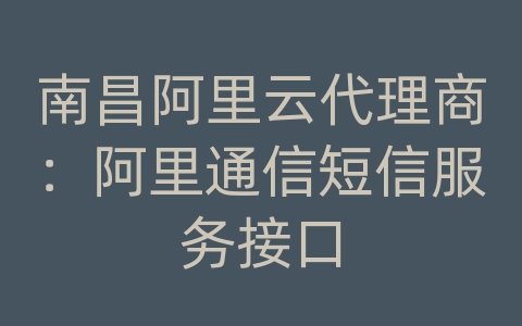 南昌阿里云代理商：阿里通信短信服务接口