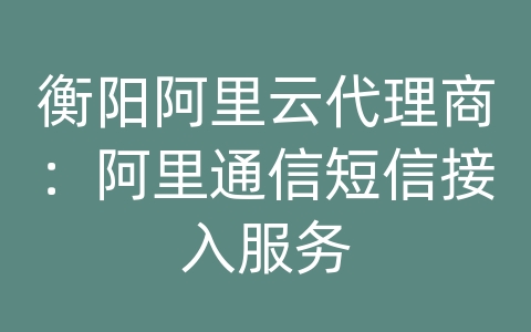 衡阳阿里云代理商：阿里通信短信接入服务