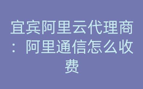 宜宾阿里云代理商：阿里通信怎么收费