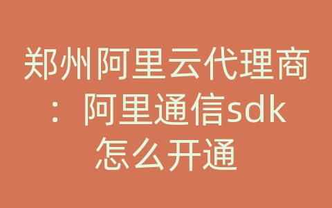 郑州阿里云代理商：阿里通信sdk怎么开通