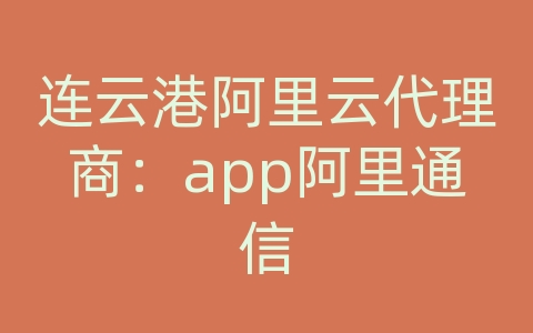 连云港阿里云代理商：app阿里通信