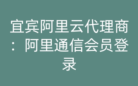 宜宾阿里云代理商：阿里通信会员登录