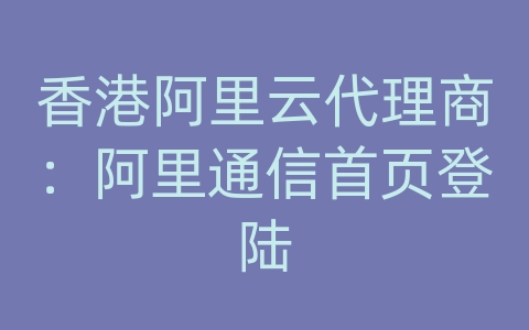 香港阿里云代理商：阿里通信首页登陆