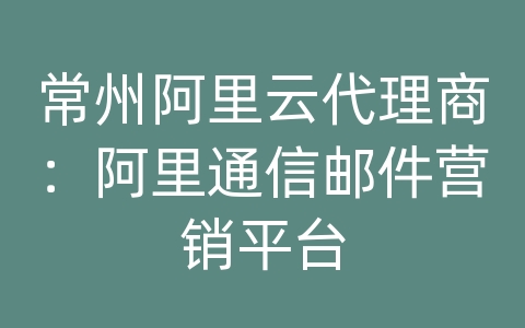 常州阿里云代理商：阿里通信邮件营销平台