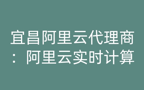 宜昌阿里云代理商：阿里云实时计算