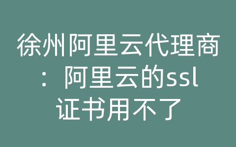 徐州阿里云代理商：阿里云的ssl证书用不了