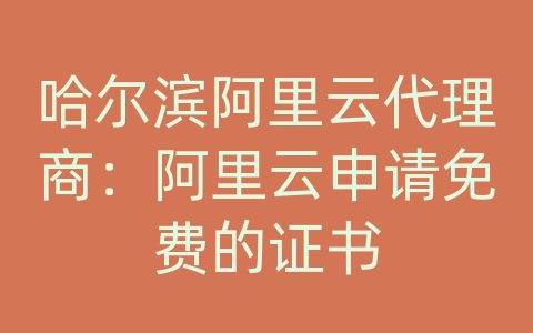 哈尔滨阿里云代理商：阿里云申请免费的证书