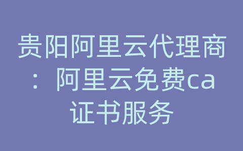 贵阳阿里云代理商：阿里云免费ca证书服务