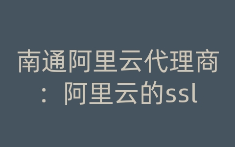 南通阿里云代理商：阿里云的ssl