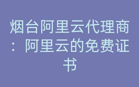 烟台阿里云代理商：阿里云的免费证书