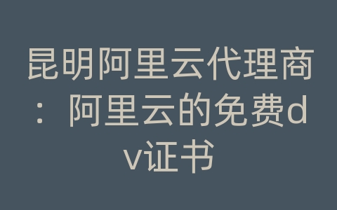 昆明阿里云代理商：阿里云的免费dv证书