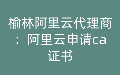 榆林阿里云代理商：阿里云申请ca证书