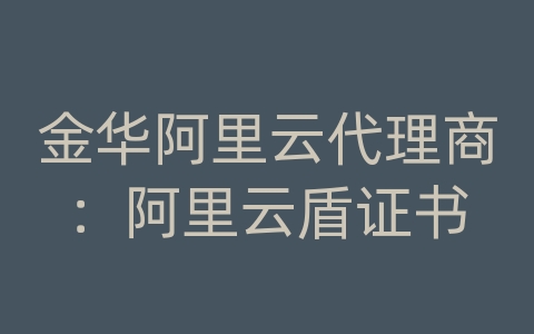 金华阿里云代理商：阿里云盾证书