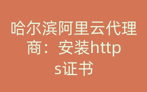 哈尔滨阿里云代理商：安装https证书