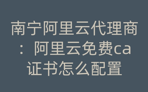 南宁阿里云代理商：阿里云免费ca证书怎么配置